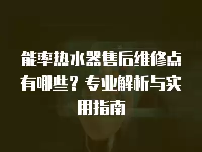能率热水器售后维修点有哪些?专业解析与实用指南