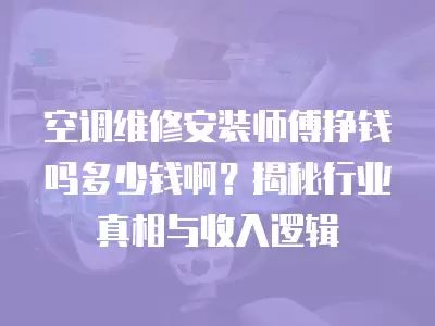 空调维修安装师傅挣钱吗多少钱啊？揭秘行业真相与收入逻辑