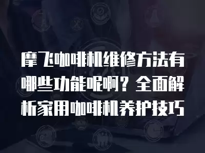 摩飞咖啡机维修方法有哪些功能呢啊？全面解析家用咖啡机养护技巧