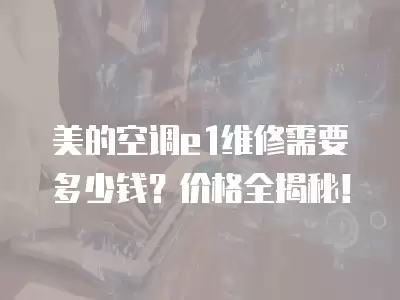 美的空调e1维修需要多少钱？价格全揭秘！