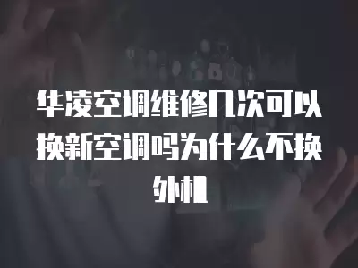 华凌空调维修几次可以换新空调吗为什么不换外机