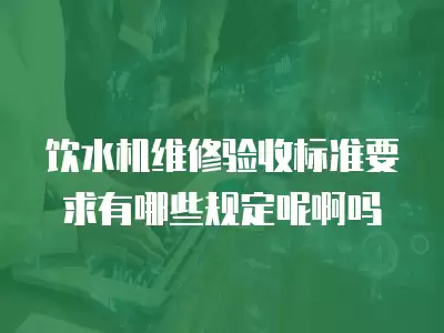 饮水机维修验收标准要求有哪些规定呢啊吗