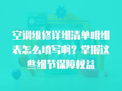 空调维修详细清单明细表怎么填写啊？掌握这些细节保障权益
