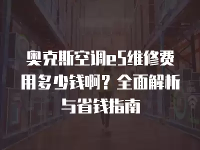 奥克斯空调e5维修费用多少钱啊？全面解析与省钱指南
