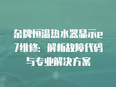 杂牌恒温热水器显示e7维修：解析故障代码与专业解决方案