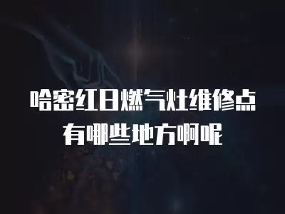 哈密红日燃气灶维修点有哪些地方啊呢