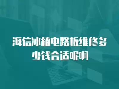 海信冰箱电路板维修多少钱合适呢啊