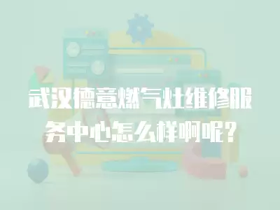 武汉德意燃气灶维修服务中心怎么样啊呢？
