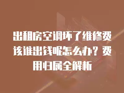 出租房空调坏了维修费该谁出钱呢怎么办？费用归属全解析