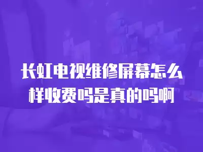 长虹电视维修屏幕怎么样收费吗是真的吗啊