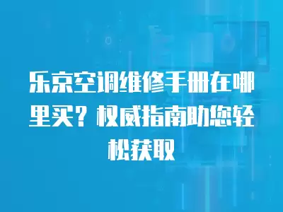 乐京空调维修手册在哪里买？权威指南助您轻松获取