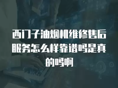 西门子油烟机维修售后服务怎么样靠谱吗是真的吗啊