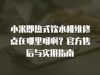 小米即热式饮水机维修点在哪里呀啊？官方售后与实用指南