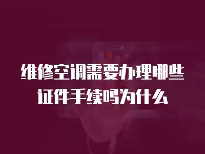 维修空调需要办理哪些证件手续吗为什么