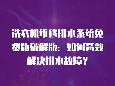 洗衣机维修排水系统免费版破解版:如何高效解决排水故障?