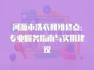 河源市洗衣机维修点:专业服务指南与实用建议