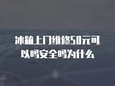 冰箱上门维修50元可以吗安全吗为什么