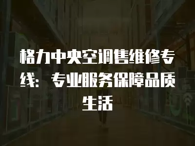 格力中央空调售维修专线：专业服务保障品质生活