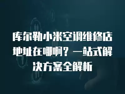 库尔勒小米空调维修店地址在哪啊？一站式解决方案全解析