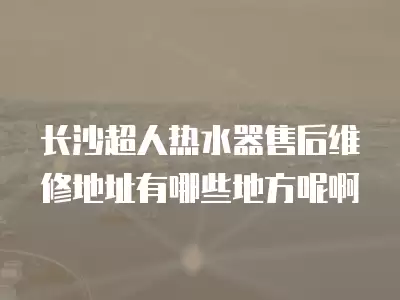 长沙超人热水器售后维修地址有哪些地方呢啊