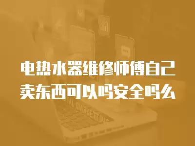 电热水器维修师傅自己卖东西可以吗安全吗么