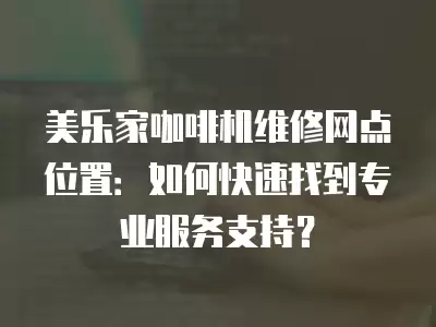 美乐家咖啡机维修网点位置：如何快速找到专业服务支持？