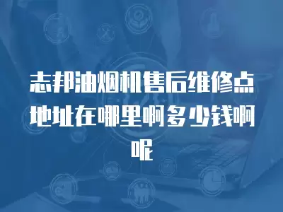 志邦油烟机售后维修点地址在哪里啊多少钱啊呢