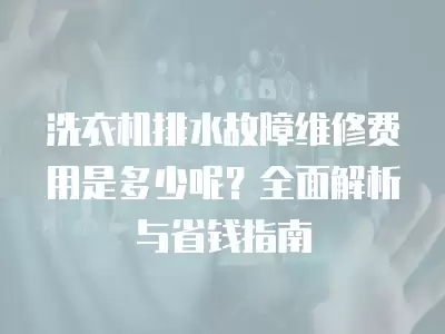洗衣机排水故障维修费用是多少呢？全面解析与省钱指南
