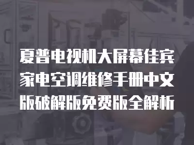 夏普电视机大屏幕佳宾家电空调维修手册中文版破解版免费版全解析