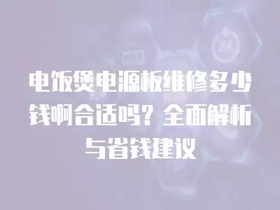 电饭煲电源板维修多少钱啊合适吗？全面解析与省钱建议
