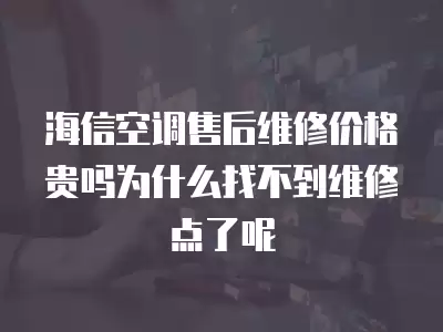 海信空调售后维修价格贵吗为什么找不到维修点了呢
