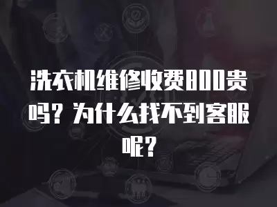 洗衣机维修收费800贵吗？为什么找不到客服呢？