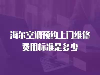 海尔空调预约上门维修费用标准是多少