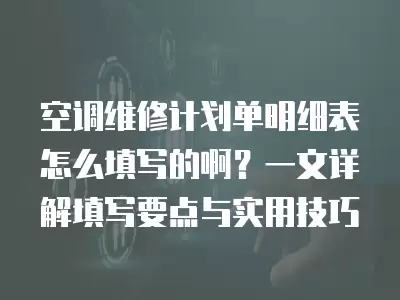 空调维修计划单明细表怎么填写的啊？一文详解填写要点与实用技巧