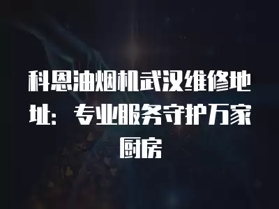 科恩油烟机武汉维修地址：专业服务守护万家厨房