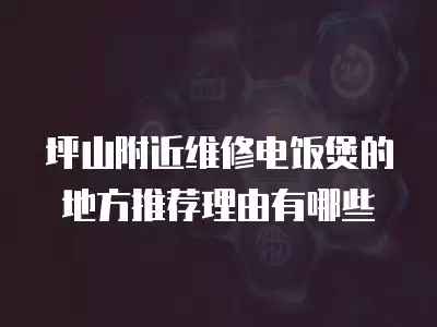 坪山附近维修电饭煲的地方推荐理由有哪些