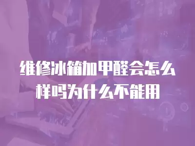 维修冰箱加甲醛会怎么样吗为什么不能用
