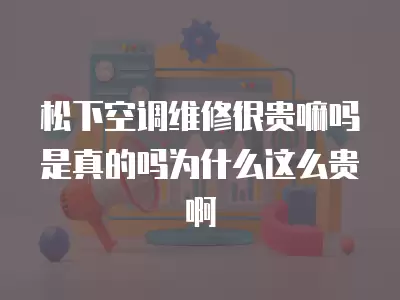松下空调维修很贵嘛吗是真的吗为什么这么贵啊