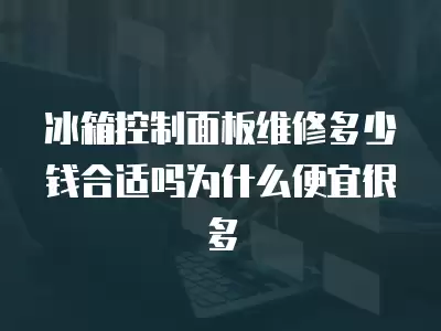 冰箱控制面板维修多少钱合适,冰箱控制面板维修多少钱