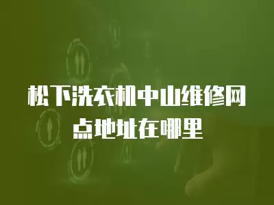 松下洗衣机中山维修网点地址在哪里
