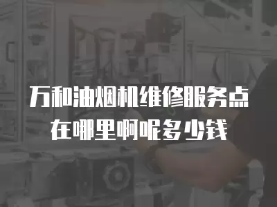 万和油烟机维修服务点在哪里啊呢多少钱