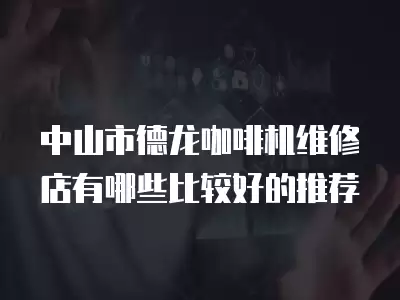 中山市德龙咖啡机维修店有哪些比较好的推荐