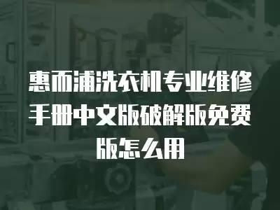 惠而浦洗衣机专业维修手册中文版破解版免费版怎么用