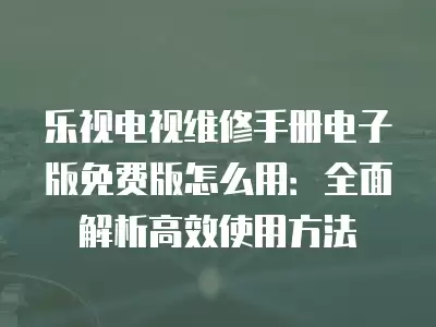 乐视电视维修手册电子版免费版怎么用：全面解析高效使用方法