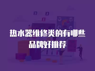 服务好的维修热水器有哪些品牌,服务好的维修热水器有哪些