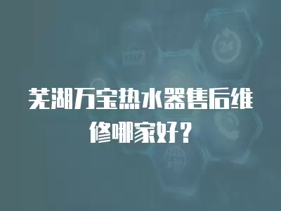 芜湖万宝热水器售后维修哪家好？