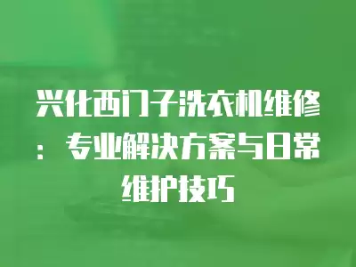 兴化西门子洗衣机维修：专业解决方案与日常维护技巧