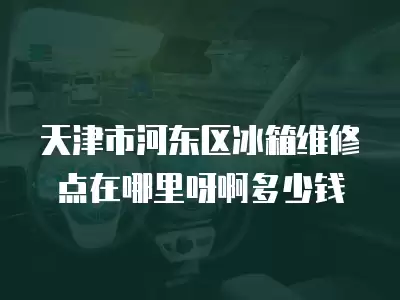 天津市河东区冰箱维修点在哪里呀啊多少钱