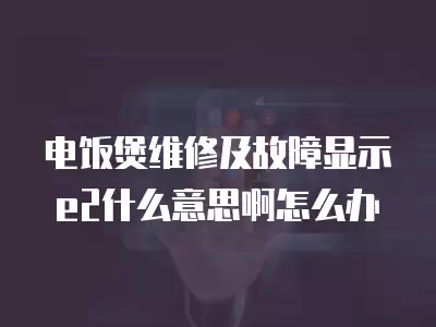 电饭煲维修及故障显示e2什么意思啊怎么办