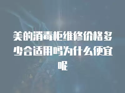 美的消毒柜维修价格多少合适用吗为什么便宜呢